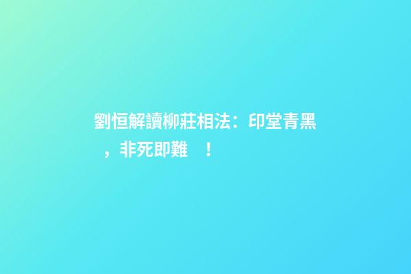 劉恒解讀柳莊相法：印堂青黑，非死即難！
